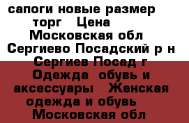 сапоги новые размер 38 39 торг › Цена ­ 1 200 - Московская обл., Сергиево-Посадский р-н, Сергиев Посад г. Одежда, обувь и аксессуары » Женская одежда и обувь   . Московская обл.